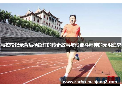 马拉松纪录背后杨绍辉的传奇故事与他奋斗精神的无限追求