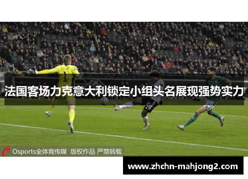 法国客场力克意大利锁定小组头名展现强势实力