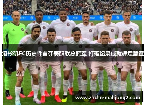 洛杉矶FC历史性首夺美职联总冠军 打破纪录成就辉煌篇章
